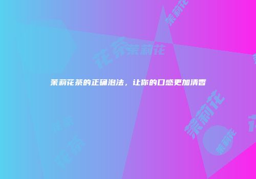 茉莉花茶的正确泡法，让你的口感更加清香