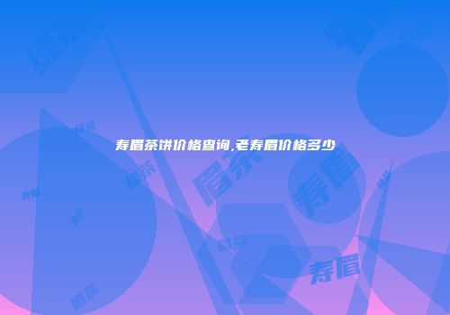 寿眉茶饼价格查询,老寿眉价格多少