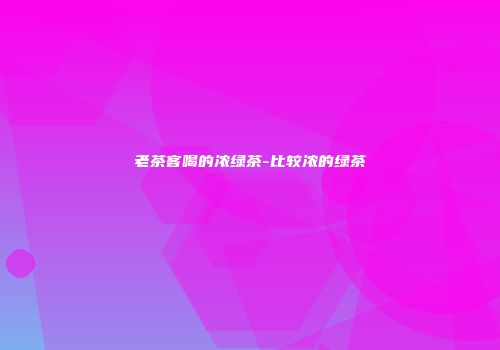 老茶客喝的浓绿茶-比较浓的绿茶