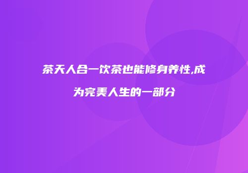 茶天人合一饮茶也能修身养性,成为完美人生的一部分
