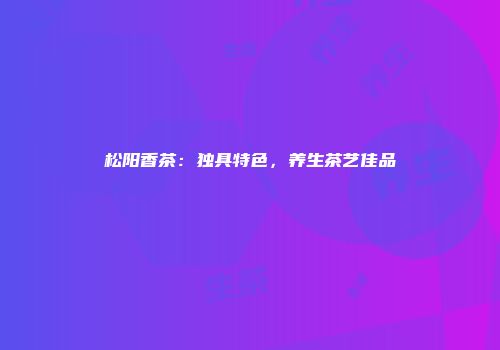 松阳香茶：独具特色，养生茶艺佳品