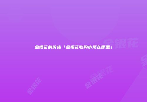 金银花的价格「金银花收购市场在哪里」