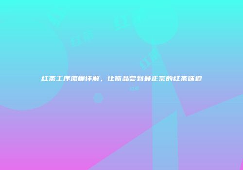 红茶工序流程详解，让你品尝到最正宗的红茶味道