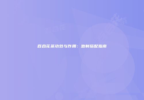 百合花茶功效与作用：泡制搭配指南
