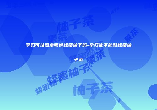 孕妇可以喝康师傅蜂蜜柚子吗-孕妇能不能和蜂蜜柚子茶