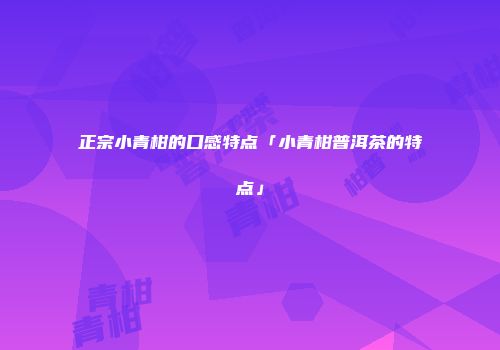 正宗小青柑的口感特点「小青柑普洱茶的特点」