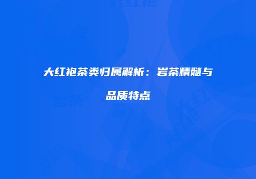 大红袍茶类归属解析：岩茶精髓与品质特点