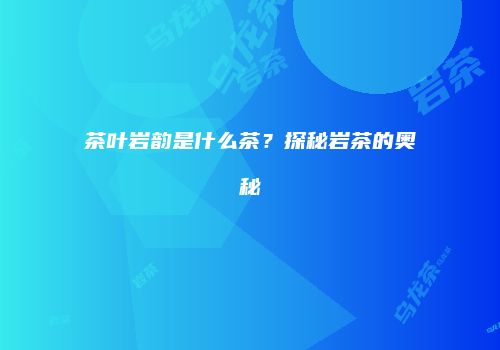 茶叶岩韵是什么茶？探秘岩茶的奥秘