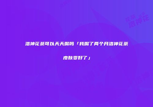 洛神花茶可以天天喝吗「我喝了两个月洛神花茶皮肤变好了」