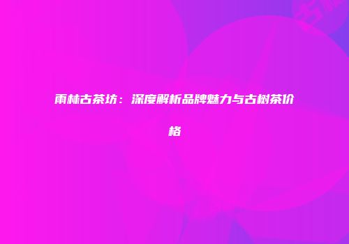 雨林古茶坊：深度解析品牌魅力与古树茶价格