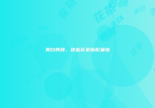 美白养颜，这些花茶搭配最佳