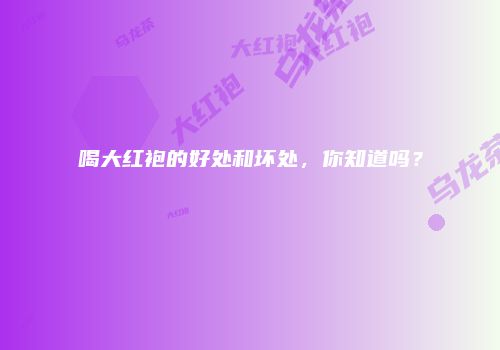 喝大红袍的好处和坏处，你知道吗？