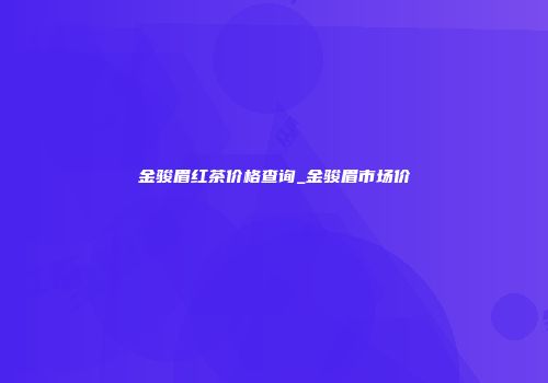 金骏眉红茶价格查询_金骏眉市场价