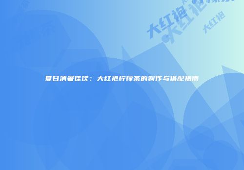 夏日消暑佳饮：大红袍柠檬茶的制作与搭配指南