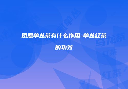 凤凰单丛茶有什么作用-单丛红茶的功效
