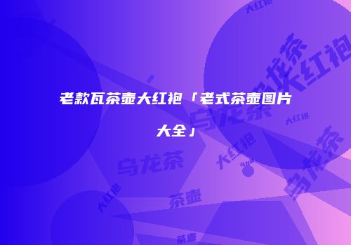 老款瓦茶壶大红袍「老式茶壶图片大全」