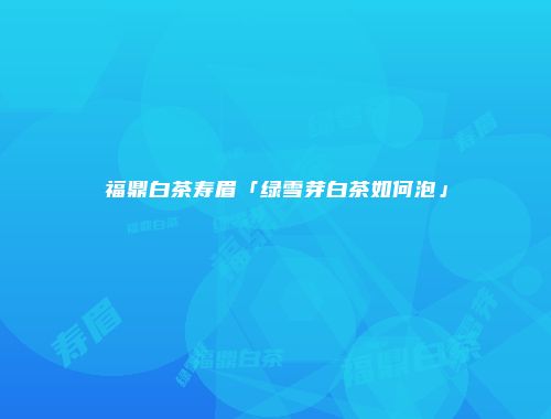 福鼎白茶寿眉「绿雪芽白茶如何泡」