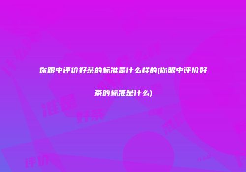 你眼中评价好茶的标准是什么样的(你眼中评价好茶的标准是什么)
