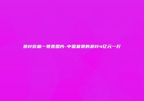 茶叶价格一览表图片-中国最贵的茶叶4亿元一斤
