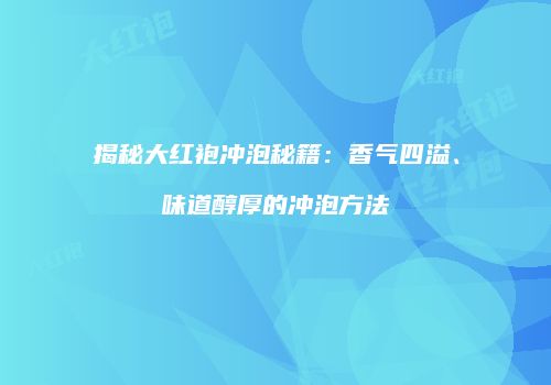 揭秘大红袍冲泡秘籍：香气四溢、味道醇厚的冲泡方法
