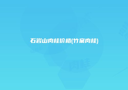 石岩山肉桂价格(竹窠肉桂)