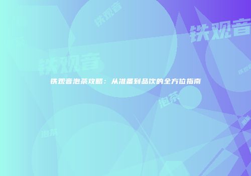 铁观音泡茶攻略：从准备到品饮的全方位指南