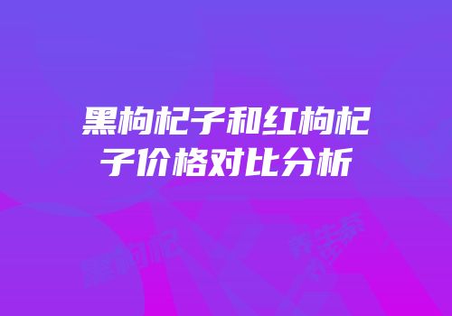 黑枸杞子和红枸杞子价格对比分析