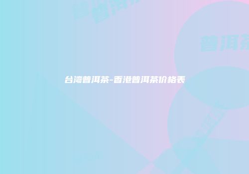 台湾普洱茶-香港普洱茶价格表