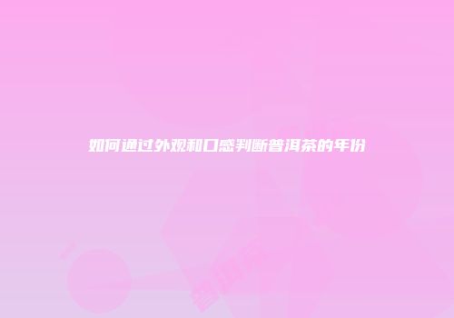 如何通过外观和口感判断普洱茶的年份