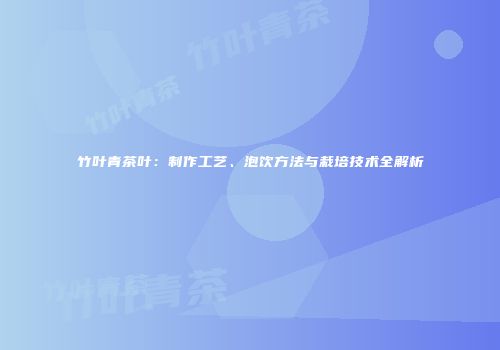 竹叶青茶叶：制作工艺、泡饮方法与栽培技术全解析