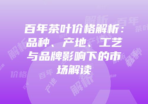 百年茶叶价格解析：品种、产地、工艺与品牌影响下的市场解读