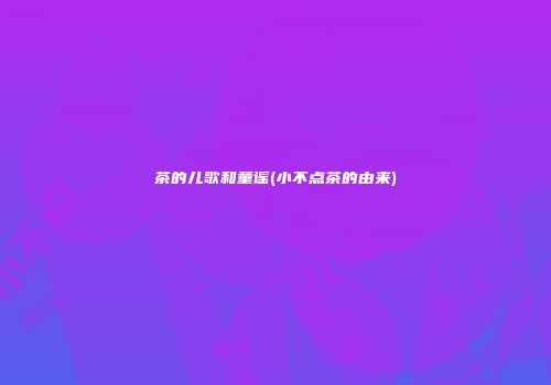 茶的儿歌和童谣(小不点茶的由来)