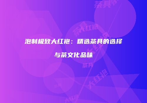 泡制极致大红袍：精选茶具的选择与茶文化品味