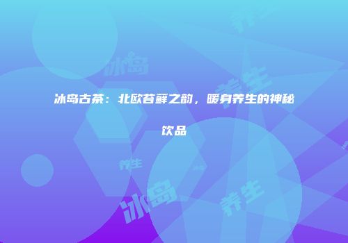 冰岛古茶：北欧苔藓之韵，暖身养生的神秘饮品