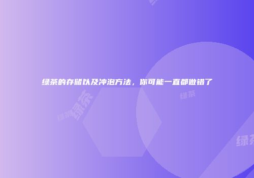绿茶的存储以及冲泡方法，你可能一直都做错了