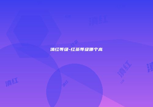 滇红等级-红茶等级哪个高