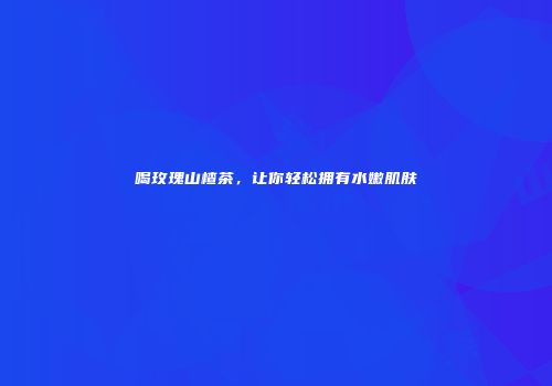 喝玫瑰山楂茶，让你轻松拥有水嫩肌肤