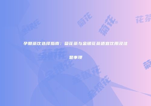 孕期茶饮选择指南：菊花茶与金银花茶适宜饮用及注意事项