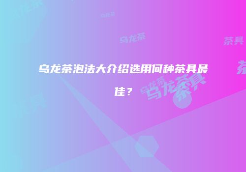 乌龙茶泡法大介绍选用何种茶具最佳？