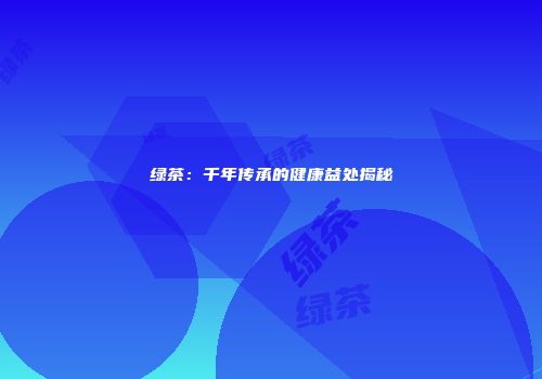 绿茶：千年传承的健康益处揭秘