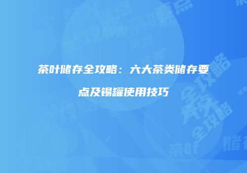 茶叶储存全攻略：六大茶类储存要点及锡罐使用技巧