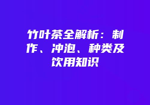 竹叶茶全解析：制作、冲泡、种类及饮用知识