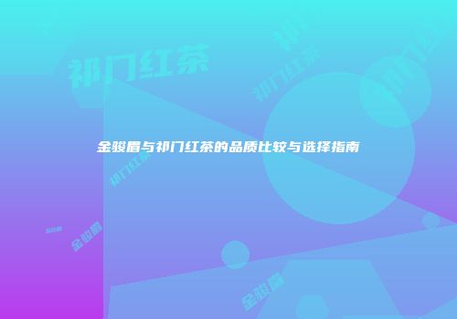 金骏眉与祁门红茶的品质比较与选择指南