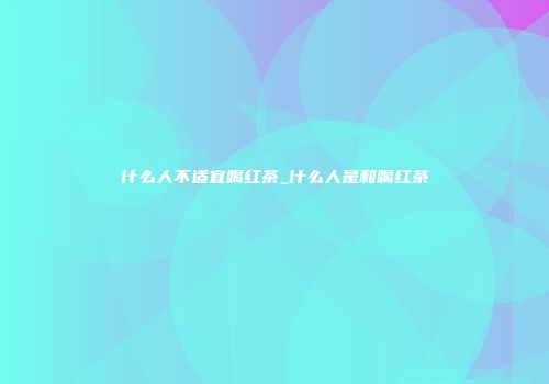 什么人不适宜喝红茶_什么人是和喝红茶