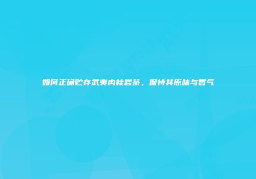 如何正确贮存武夷肉桂岩茶，保持其原味与香气