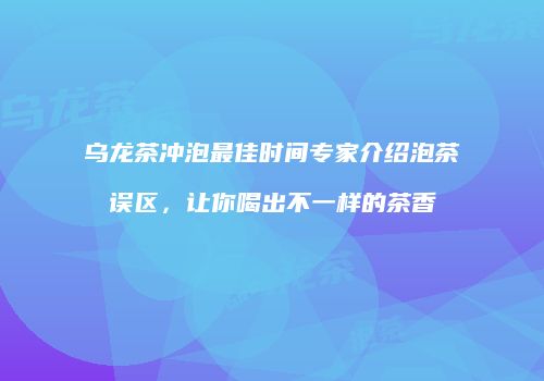 乌龙茶冲泡最佳时间专家介绍泡茶误区，让你喝出不一样的茶香