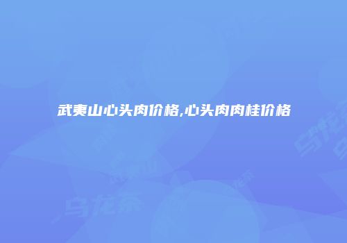 武夷山心头肉价格,心头肉肉桂价格