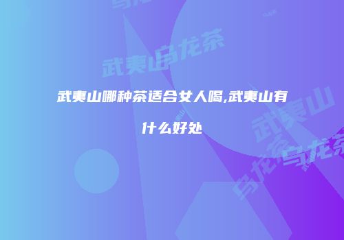 武夷山哪种茶适合女人喝,武夷山有什么好处