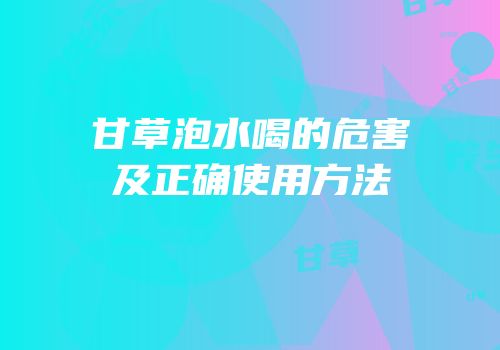 甘草泡水喝的危害及正确使用方法