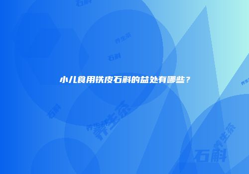 小儿食用铁皮石斛的益处有哪些？